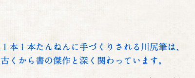 １本１本たんねんに手づくりされる川尻筆は、古くから書の傑作と深く関わっています。